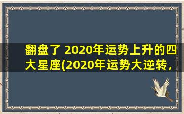 翻盘了 2020年运势上升的四大星座(2020年运势大逆转，这4个星座大出奇迹！)